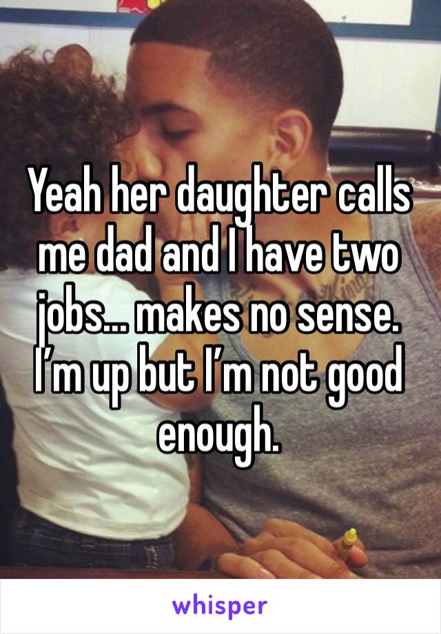 Yeah her daughter calls me dad and I have two jobs... makes no sense. I’m up but I’m not good enough.