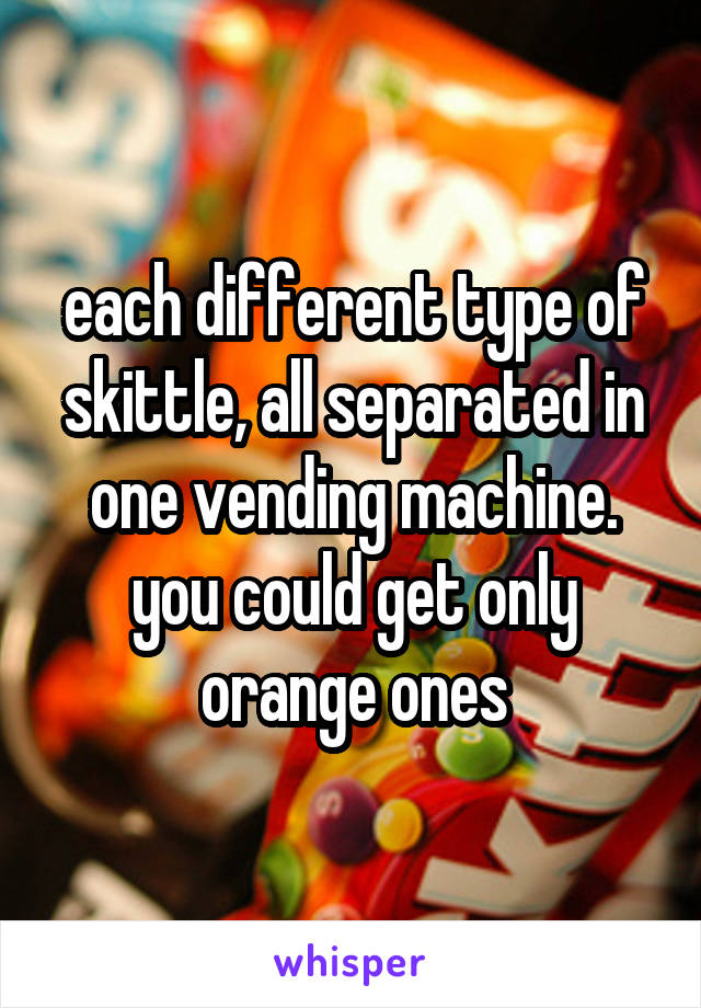 each different type of skittle, all separated in one vending machine. you could get only orange ones