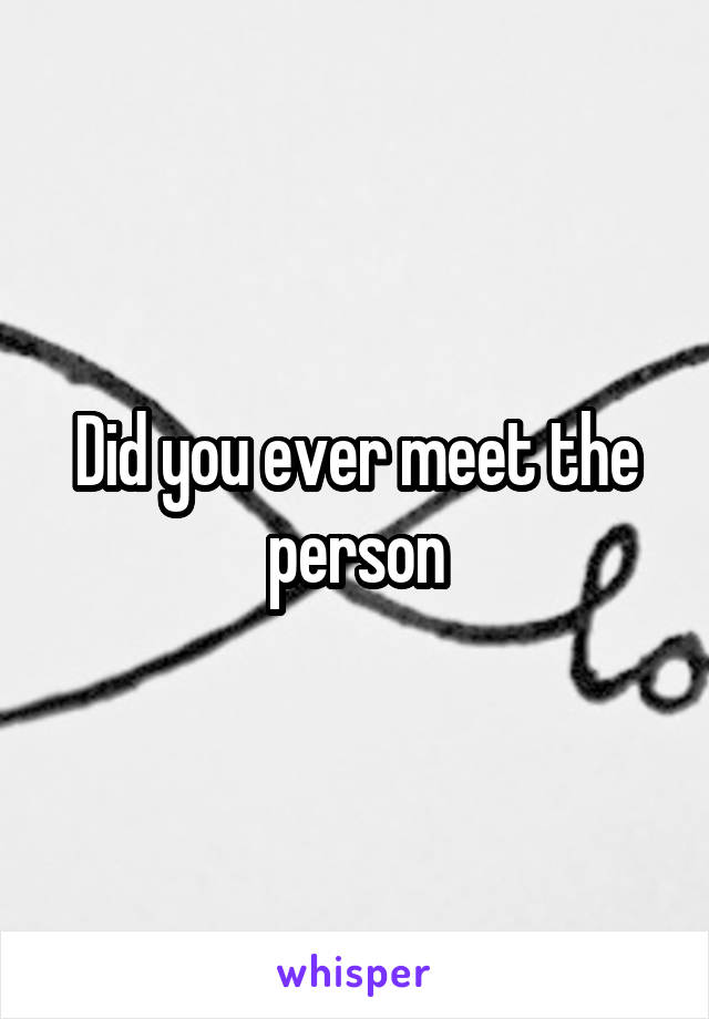 Did you ever meet the person