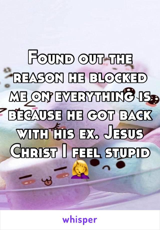 Found out the reason he blocked me on everything is because he got back with his ex. Jesus Christ I feel stupid 🤦‍♀️