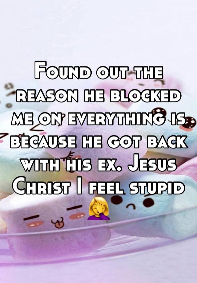 Found out the reason he blocked me on everything is because he got back with his ex. Jesus Christ I feel stupid 🤦‍♀️