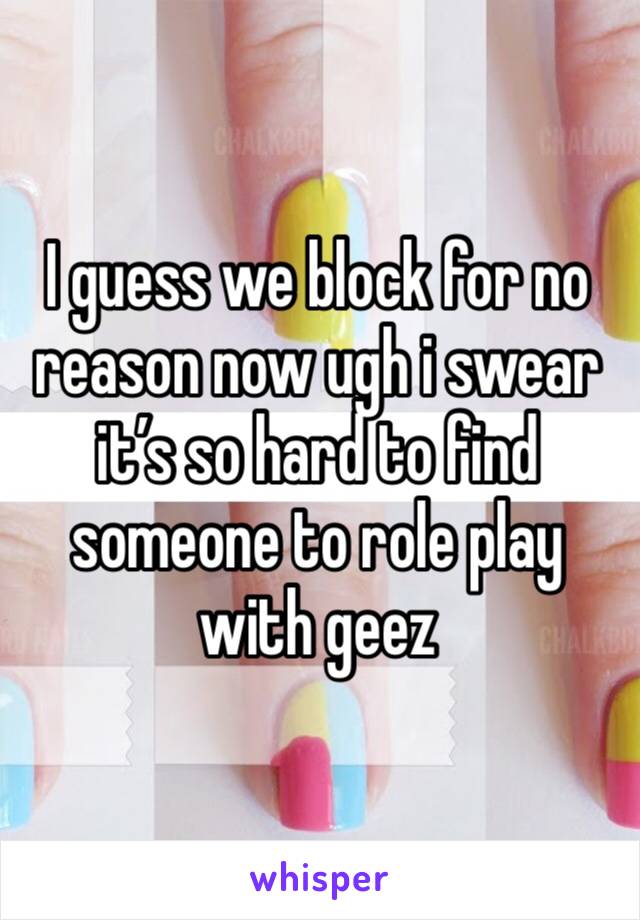 I guess we block for no reason now ugh i swear it’s so hard to find someone to role play with geez 