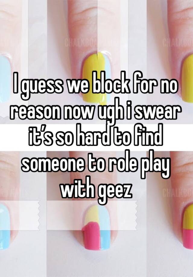 I guess we block for no reason now ugh i swear it’s so hard to find someone to role play with geez 