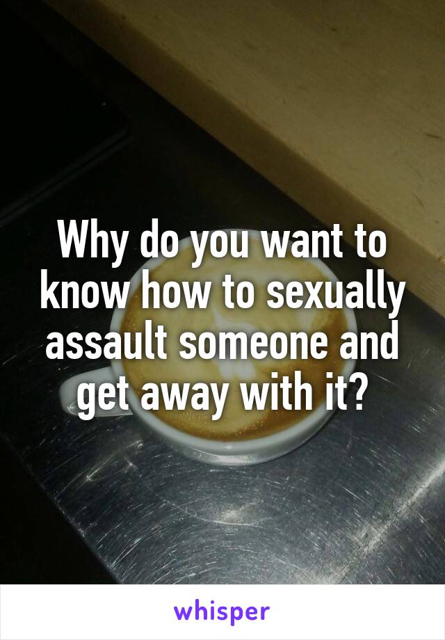 Why do you want to know how to sexually assault someone and get away with it?