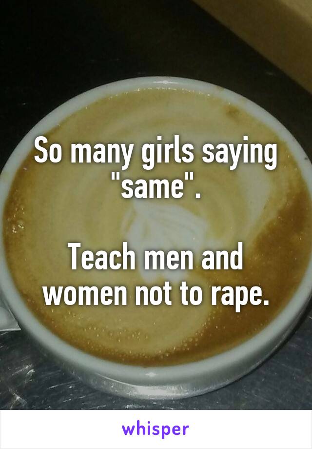 So many girls saying "same".

Teach men and women not to rape.