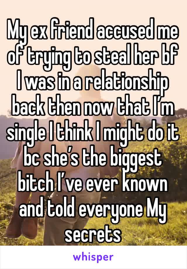 My ex friend accused me of trying to steal her bf I was in a relationship back then now that I’m single I think I might do it bc she’s the biggest bitch I’ve ever known and told everyone My secrets 