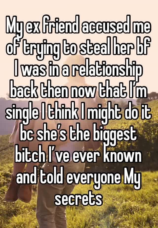 My ex friend accused me of trying to steal her bf I was in a relationship back then now that I’m single I think I might do it bc she’s the biggest bitch I’ve ever known and told everyone My secrets 