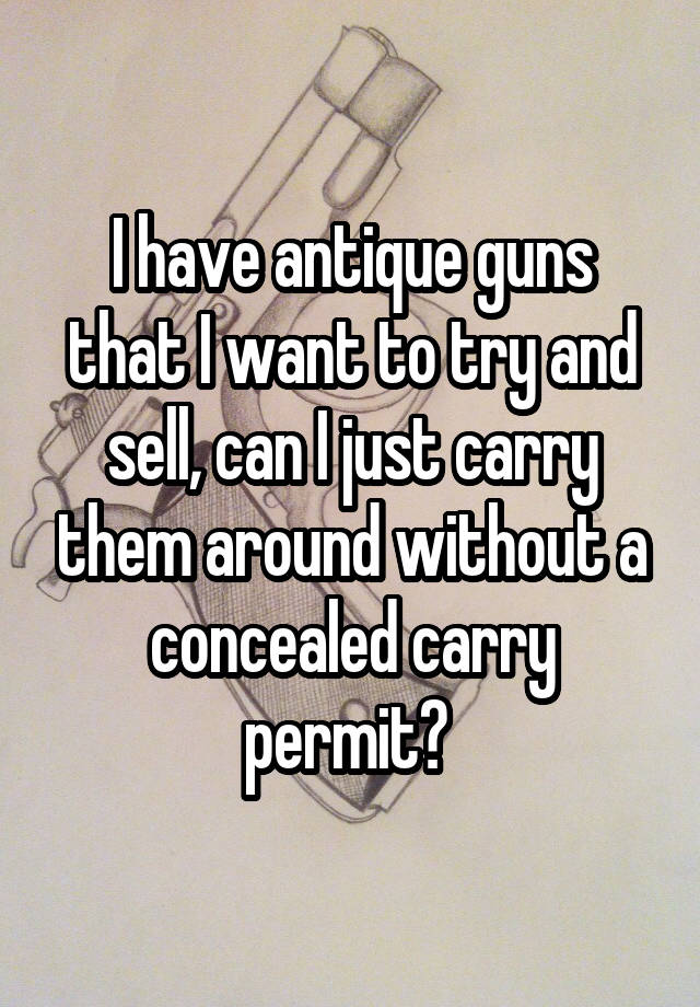 I have antique guns that I want to try and sell, can I just carry them around without a concealed carry permit? 