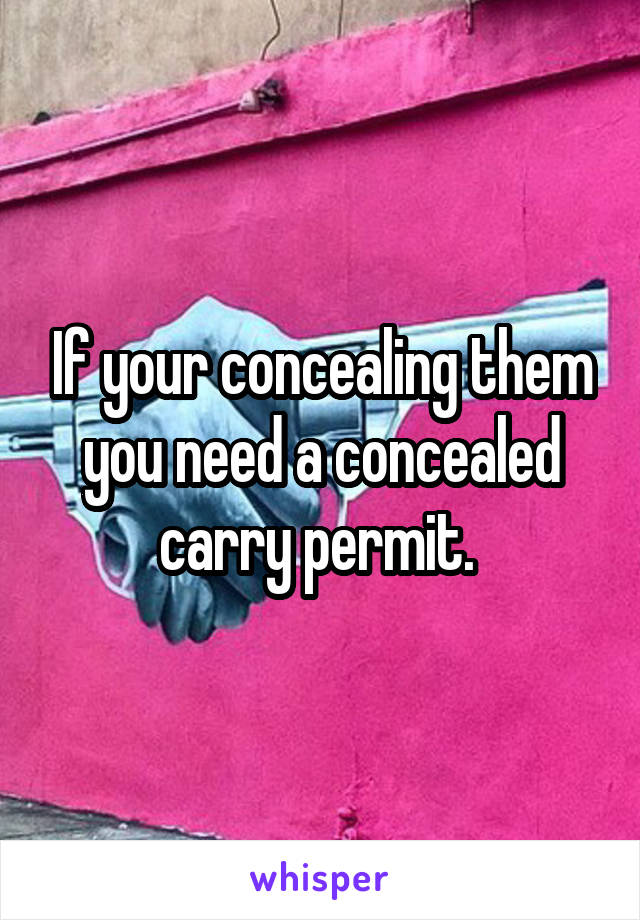 If your concealing them you need a concealed carry permit. 