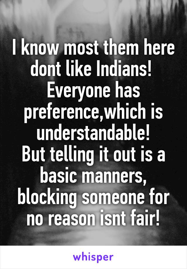 I know most them here dont like Indians! 
Everyone has preference,which is understandable!
But telling it out is a basic manners, blocking someone for no reason isnt fair!