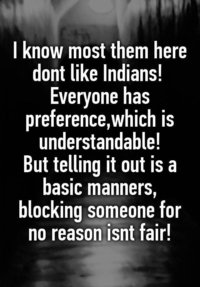 I know most them here dont like Indians! 
Everyone has preference,which is understandable!
But telling it out is a basic manners, blocking someone for no reason isnt fair!