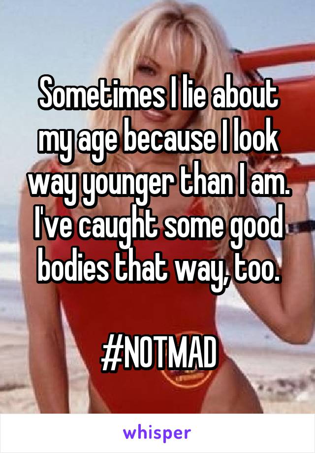 Sometimes I lie about my age because I look way younger than I am. I've caught some good bodies that way, too.

#NOTMAD
