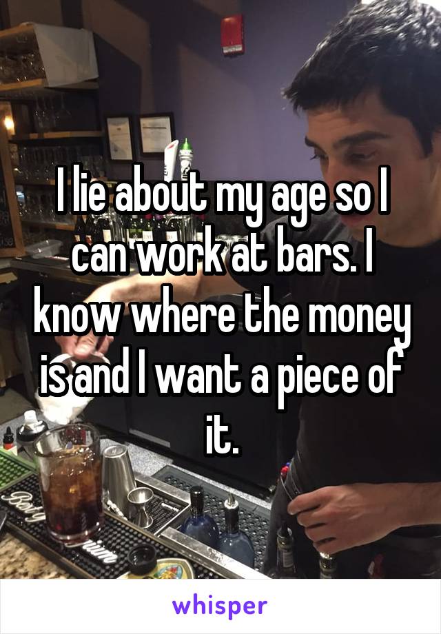 I lie about my age so I can work at bars. I know where the money is and I want a piece of it.