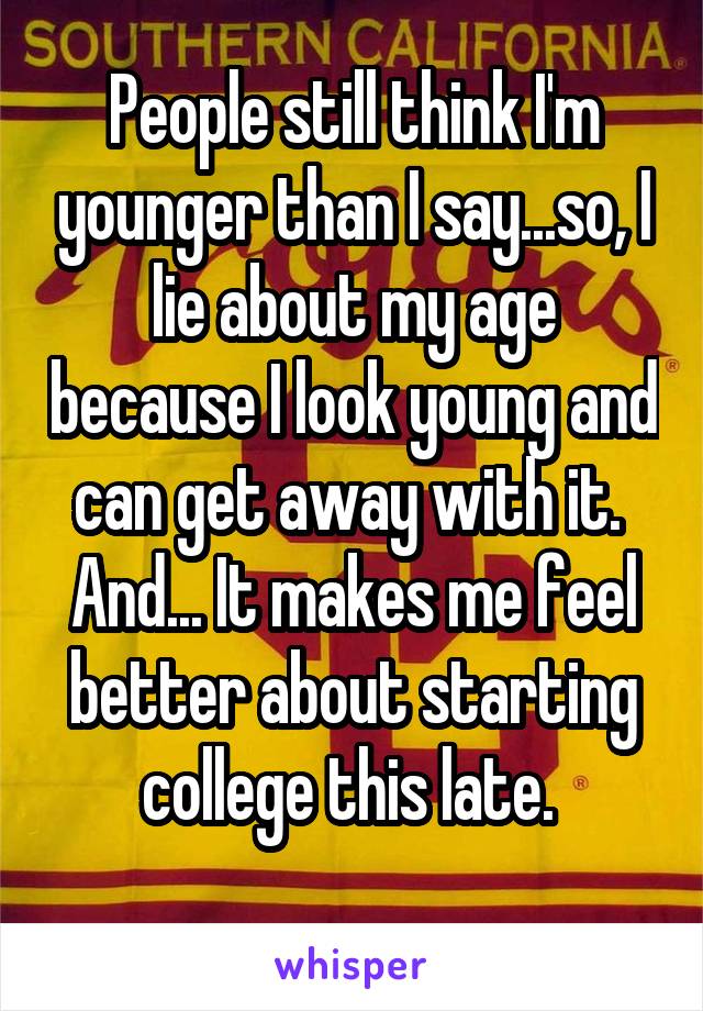 People still think I'm younger than I say...so, I lie about my age because I look young and can get away with it. 
And... It makes me feel better about starting college this late. 
