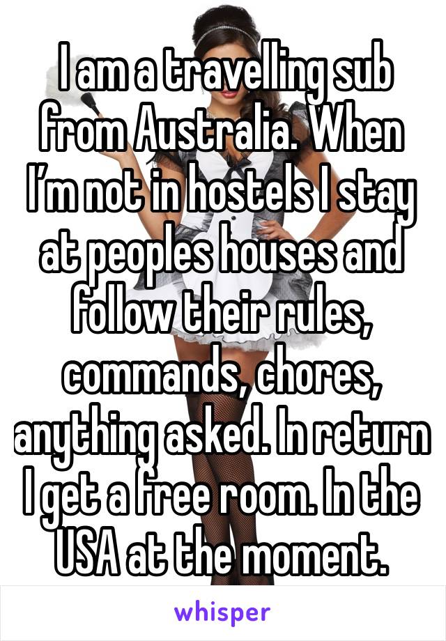  I am a travelling sub from Australia. When I’m not in hostels I stay at peoples houses and follow their rules, commands, chores, anything asked. In return I get a free room. In the USA at the moment.