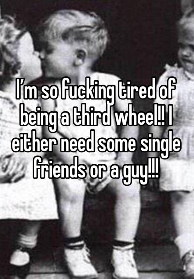 I’m so fucking tired of being a third wheel!! I either need some single friends or a guy!!! 