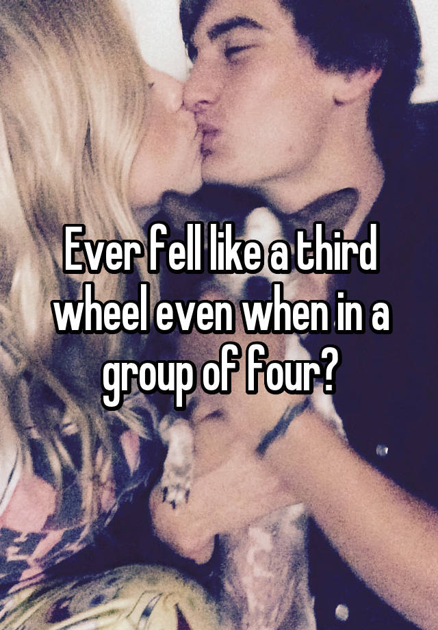 Ever fell like a third wheel even when in a group of four?