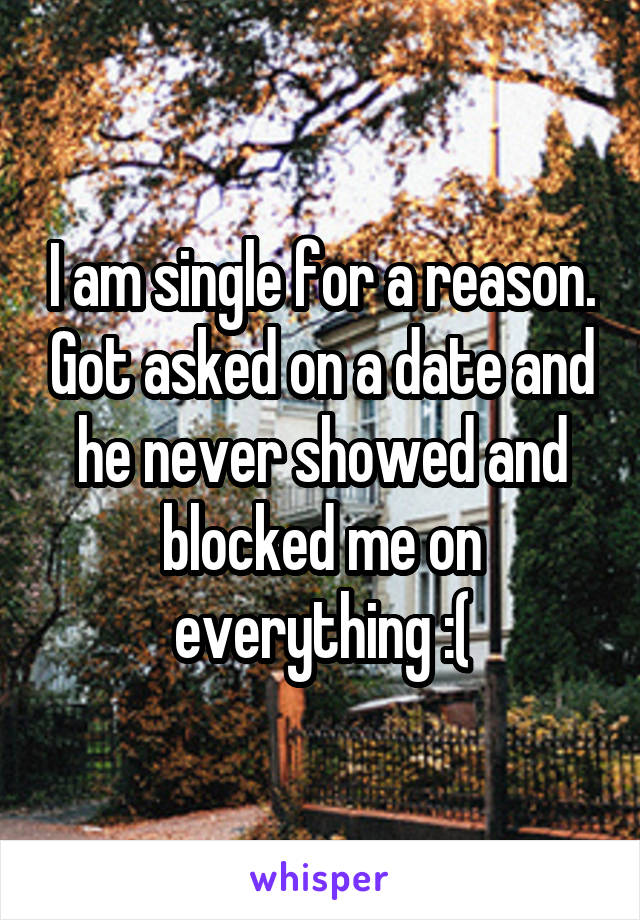 I am single for a reason. Got asked on a date and he never showed and blocked me on everything :(