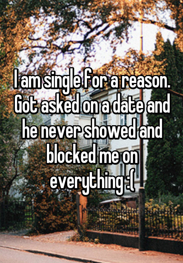 I am single for a reason. Got asked on a date and he never showed and blocked me on everything :(