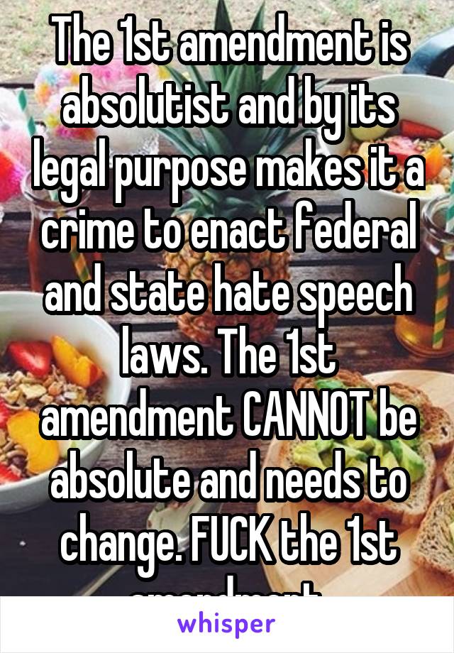 The 1st amendment is absolutist and by its legal purpose makes it a crime to enact federal and state hate speech laws. The 1st amendment CANNOT be absolute and needs to change. FUCK the 1st amendment.