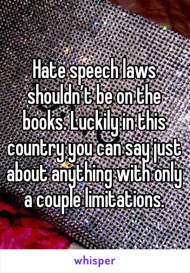 Hate speech laws shouldn’t be on the books. Luckily in this country you can say just about anything with only a couple limitations.