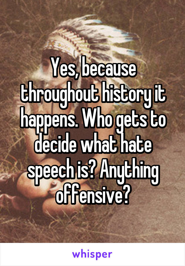 Yes, because throughout history it happens. Who gets to decide what hate speech is? Anything offensive?