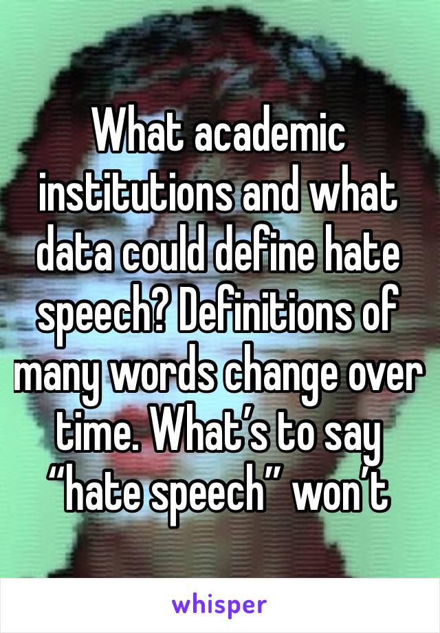 What academic institutions and what data could define hate speech? Definitions of many words change over time. What’s to say “hate speech” won’t