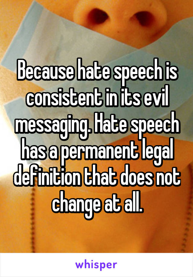 Because hate speech is consistent in its evil messaging. Hate speech has a permanent legal definition that does not change at all.