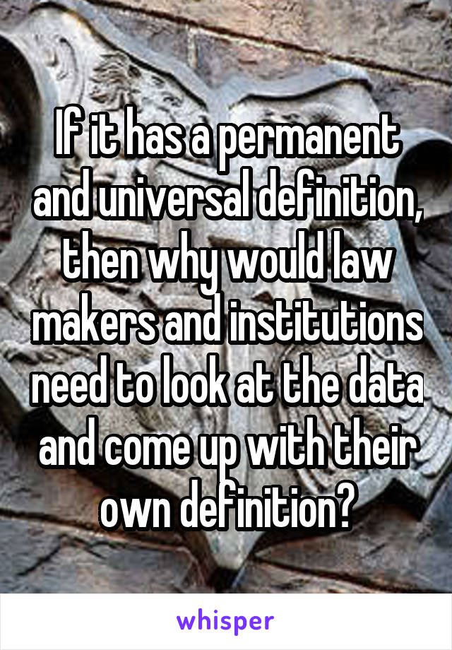 If it has a permanent and universal definition, then why would law makers and institutions need to look at the data and come up with their own definition?