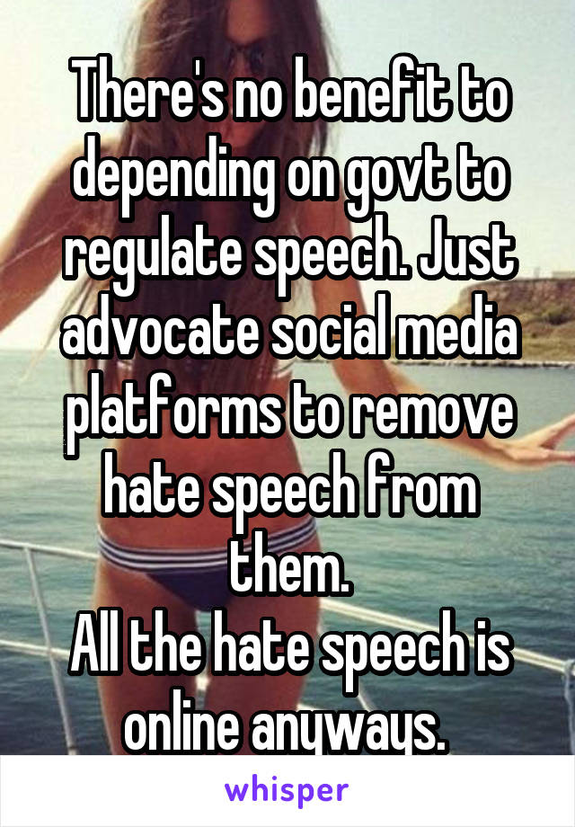 There's no benefit to depending on govt to regulate speech. Just advocate social media platforms to remove hate speech from them.
All the hate speech is online anyways. 