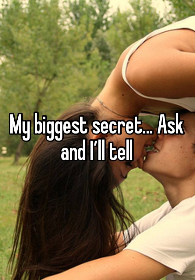 My biggest secret... Ask and I’ll tell