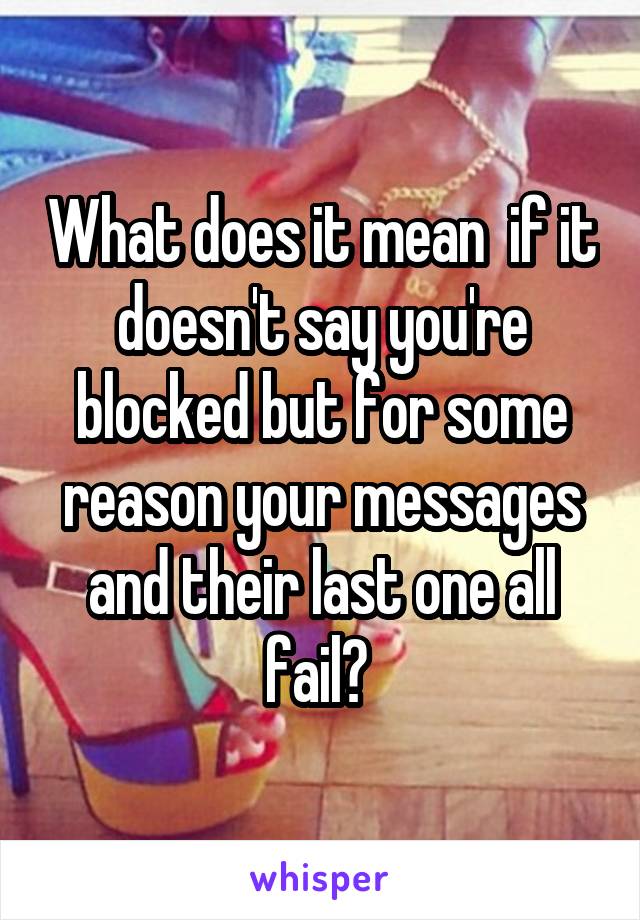 What does it mean  if it doesn't say you're blocked but for some reason your messages and their last one all fail? 