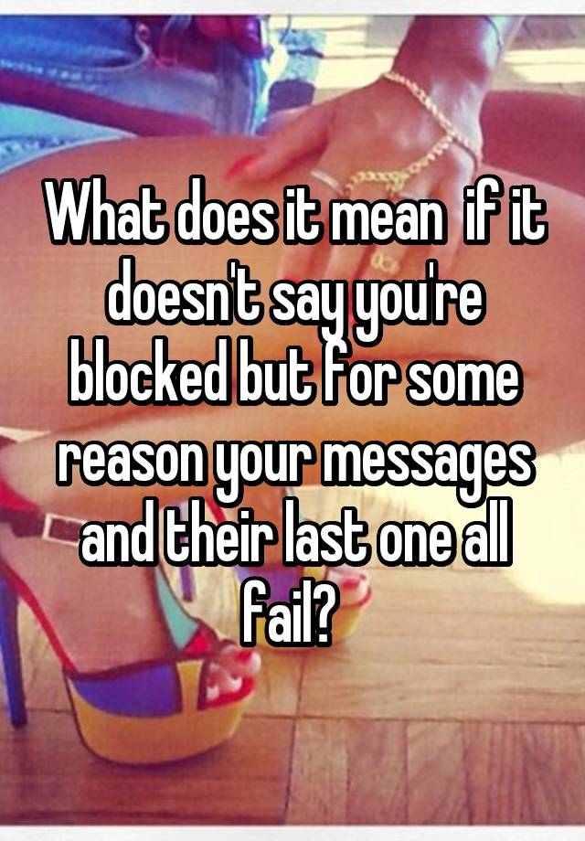 What does it mean  if it doesn't say you're blocked but for some reason your messages and their last one all fail? 