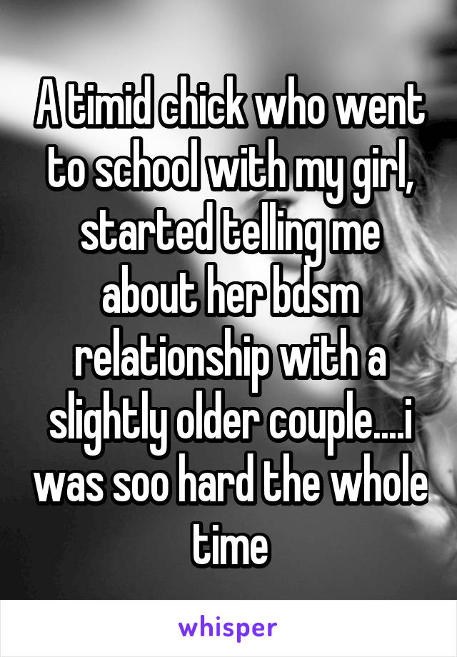 A timid chick who went to school with my girl, started telling me about her bdsm relationship with a slightly older couple....i was soo hard the whole time