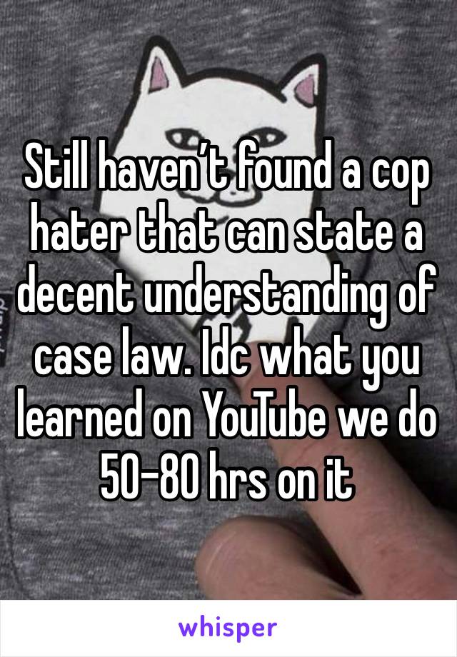 Still haven’t found a cop hater that can state a decent understanding of case law. Idc what you learned on YouTube we do 50-80 hrs on it 