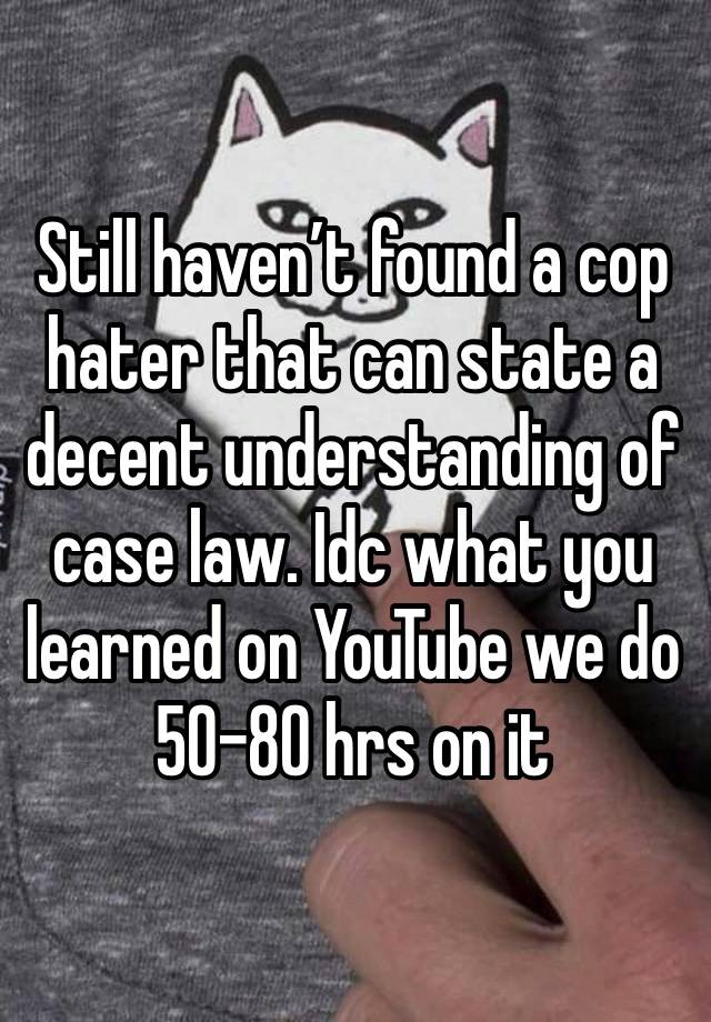 Still haven’t found a cop hater that can state a decent understanding of case law. Idc what you learned on YouTube we do 50-80 hrs on it 