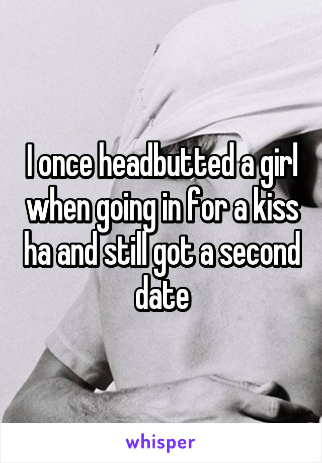 I once headbutted a girl when going in for a kiss ha and still got a second date