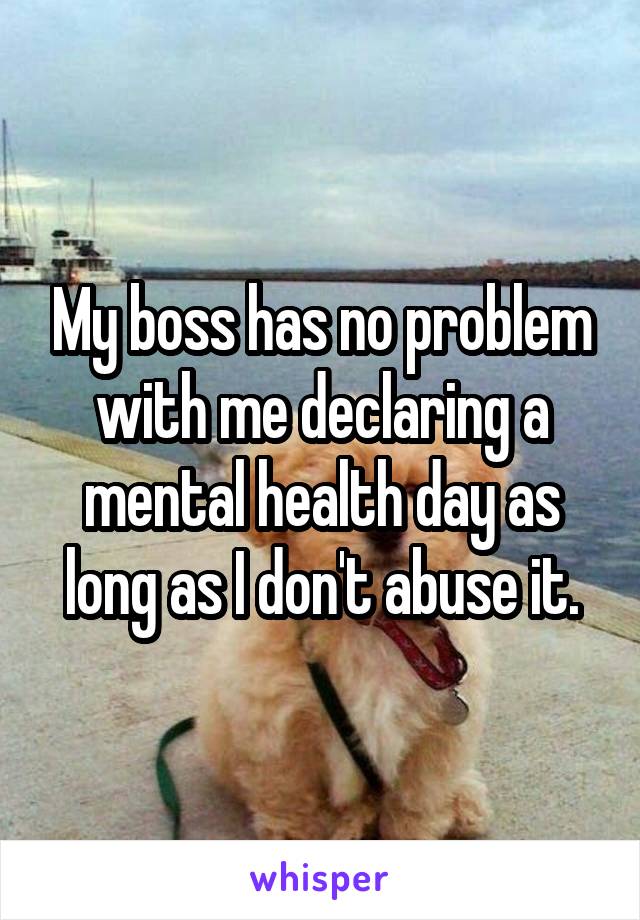 My boss has no problem with me declaring a mental health day as long as I don't abuse it.