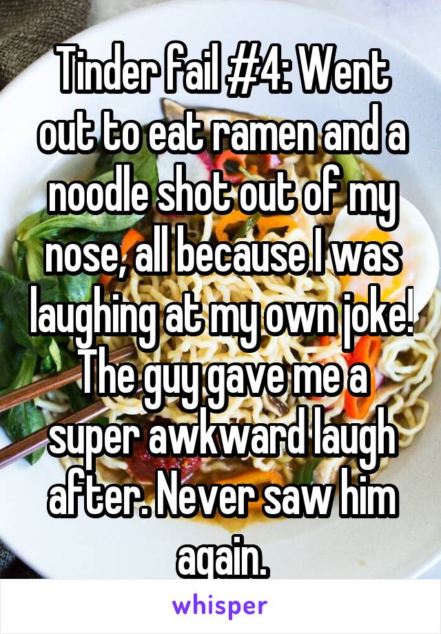 Tinder fail #4: Went out to eat ramen and a noodle shot out of my nose, all because I was laughing at my own joke! The guy gave me a super awkward laugh after. Never saw him again.