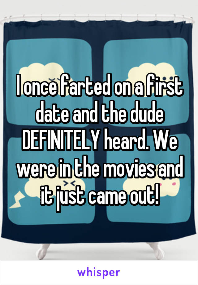 I once farted on a first date and the dude DEFINITELY heard. We were in the movies and it just came out!