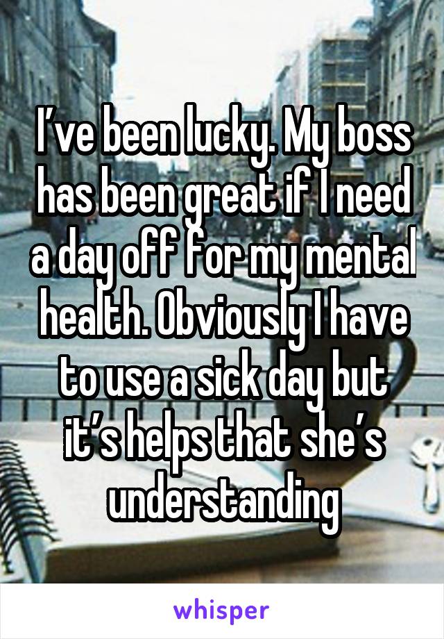 I’ve been lucky. My boss has been great if I need a day off for my mental health. Obviously I have to use a sick day but it’s helps that she’s understanding