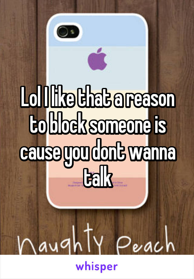 Lol I like that a reason to block someone is cause you dont wanna talk