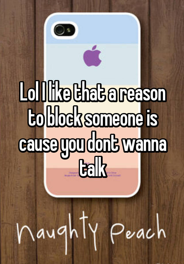 Lol I like that a reason to block someone is cause you dont wanna talk