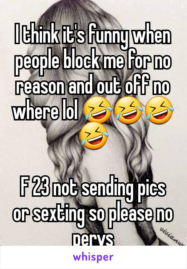 I think it's funny when people block me for no reason and out off no where lol 🤣🤣🤣🤣

F 23 not sending pics or sexting so please no pervs