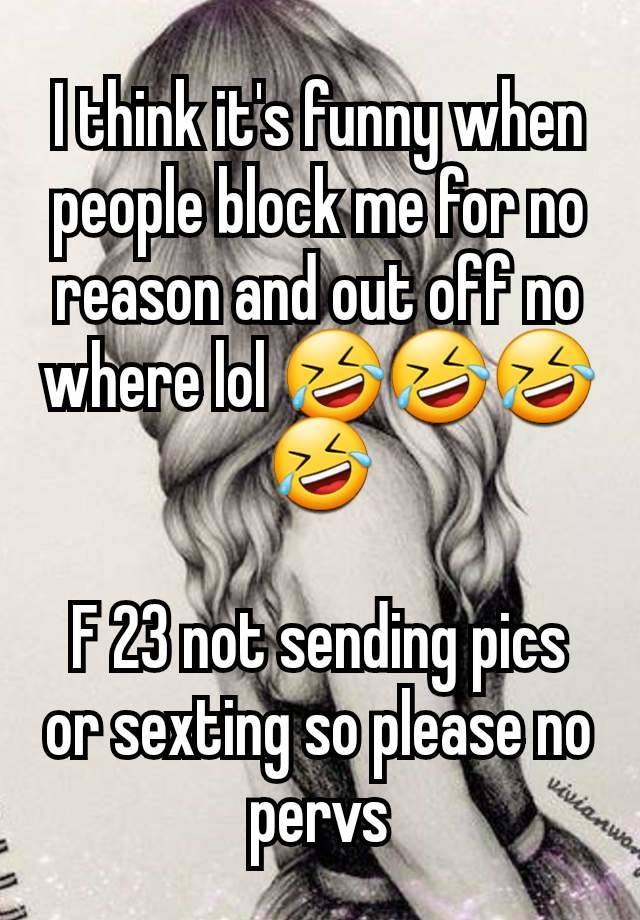 I think it's funny when people block me for no reason and out off no where lol 🤣🤣🤣🤣

F 23 not sending pics or sexting so please no pervs