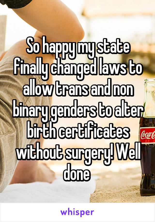 So happy my state finally changed laws to allow trans and non binary genders to alter birth certificates without surgery! Well done 