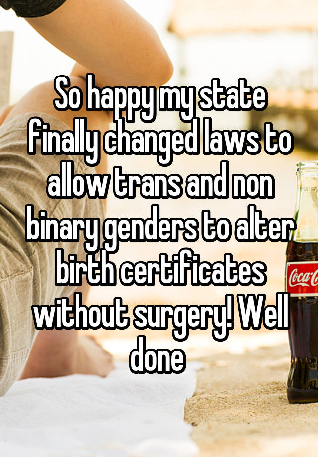 So happy my state finally changed laws to allow trans and non binary genders to alter birth certificates without surgery! Well done 