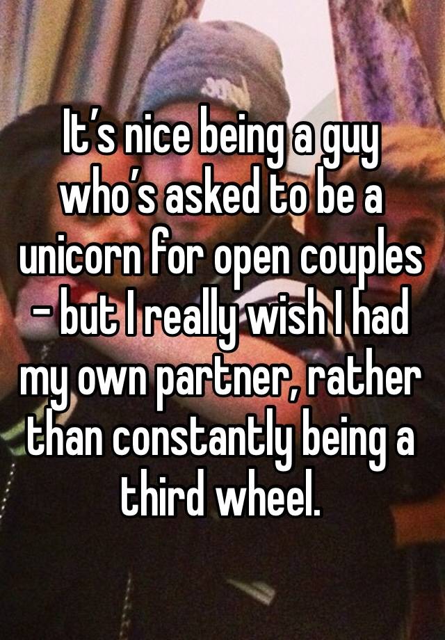 It’s nice being a guy who’s asked to be a unicorn for open couples - but I really wish I had my own partner, rather than constantly being a third wheel.