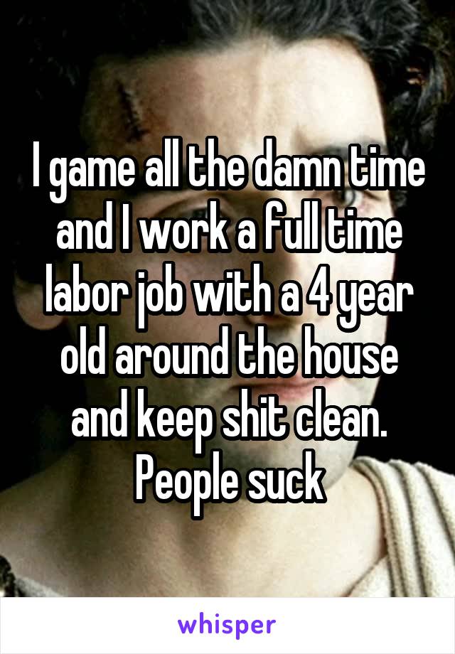 I game all the damn time and I work a full time labor job with a 4 year old around the house and keep shit clean. People suck