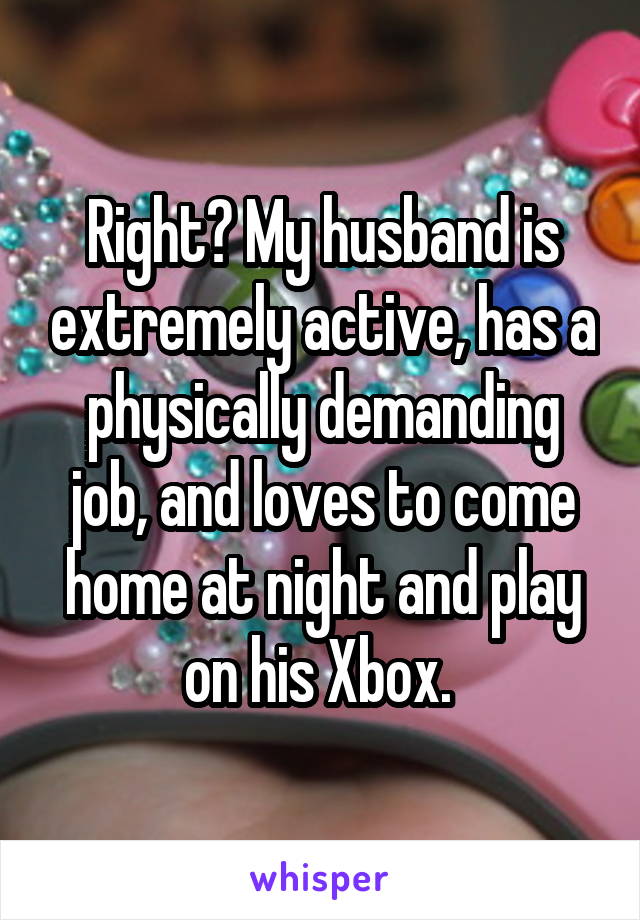 Right? My husband is extremely active, has a physically demanding job, and loves to come home at night and play on his Xbox. 